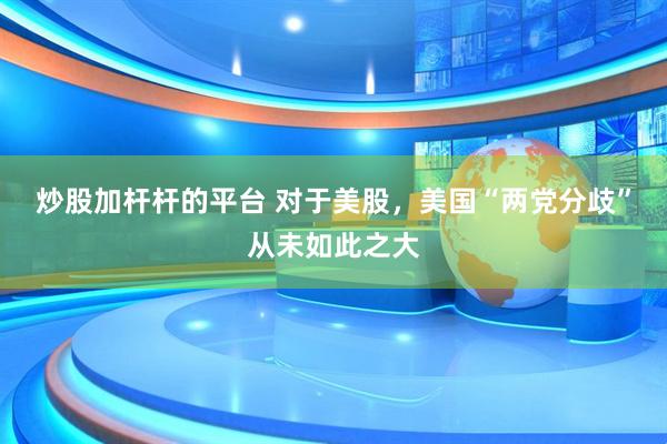 炒股加杆杆的平台 对于美股，美国“两党分歧”从未如此之大
