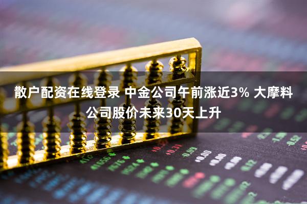 散户配资在线登录 中金公司午前涨近3% 大摩料公司股价未来30天上升