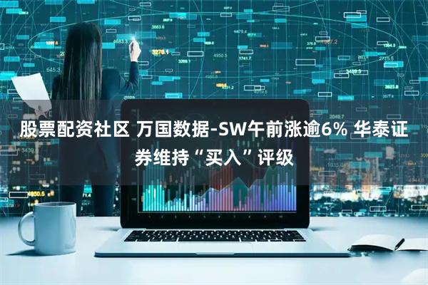股票配资社区 万国数据-SW午前涨逾6% 华泰证券维持“买入”评级