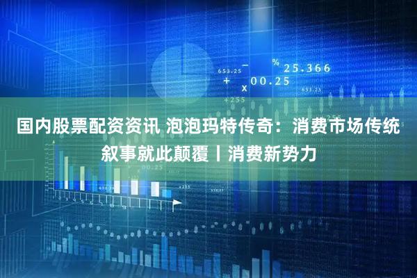 国内股票配资资讯 泡泡玛特传奇：消费市场传统叙事就此颠覆丨消费新势力