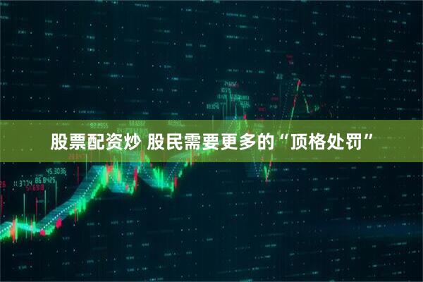 股票配资炒 股民需要更多的“顶格处罚”