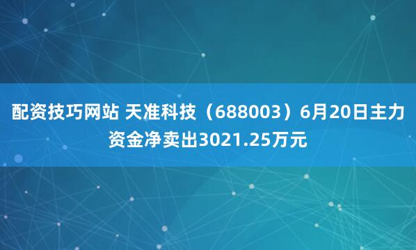 配资技巧网站 天准科技（688003）6月20日主力资金净卖出3021.25万元