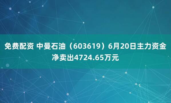 免费配资 中曼石油（603619）6月20日主力资金净卖出4724.65万元