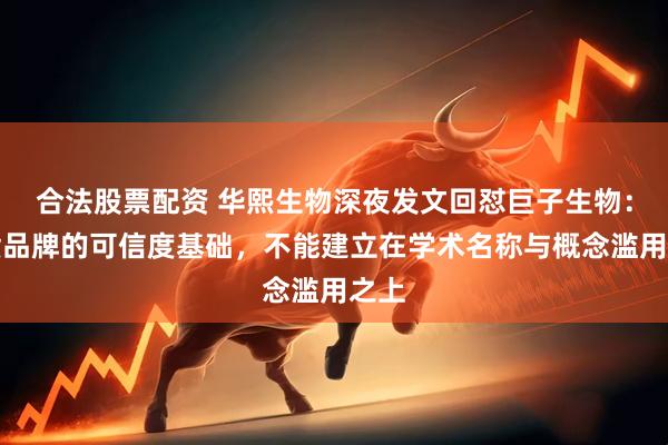 合法股票配资 华熙生物深夜发文回怼巨子生物：国货品牌的可信度基础，不能建立在学术名称与概念滥用之上