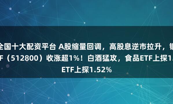 全国十大配资平台 A股缩量回调，高股息逆市拉升，银行ETF（512800）收涨超1%！白酒猛攻，食品ETF上探1.52%