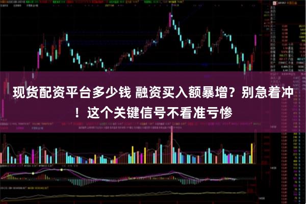 现货配资平台多少钱 融资买入额暴增？别急着冲！这个关键信号不看准亏惨