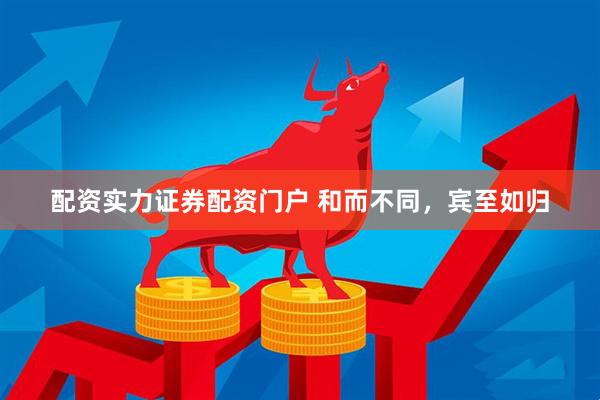 配资实力证券配资门户 和而不同，宾至如归