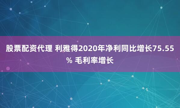股票配资代理 利雅得2020年净利同比增长75.55% 毛利率增长