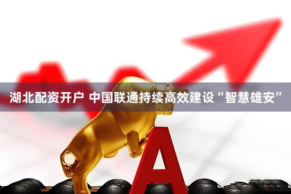 湖北配资开户 中国联通持续高效建设“智慧雄安”