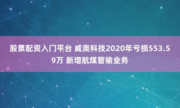 股票配资入门平台 威奥科技2020年亏损553.59万 新增航煤管输业务