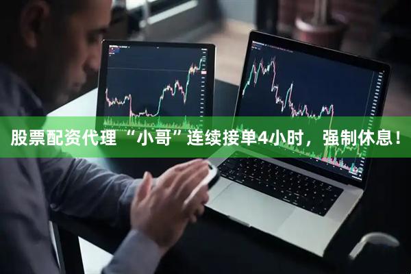 股票配资代理 “小哥”连续接单4小时，强制休息！