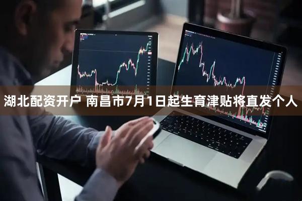 湖北配资开户 南昌市7月1日起生育津贴将直发个人
