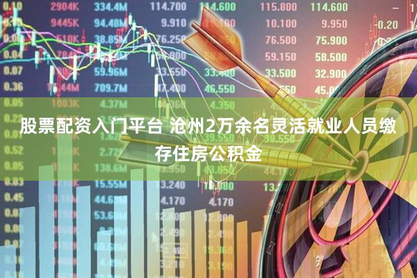 股票配资入门平台 沧州2万余名灵活就业人员缴存住房公积金