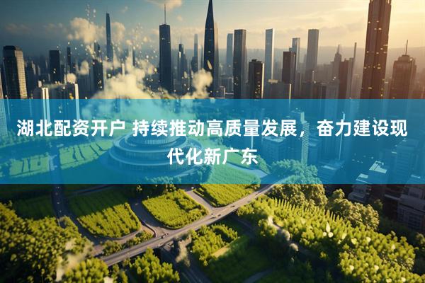 湖北配资开户 持续推动高质量发展，奋力建设现代化新广东