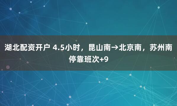 湖北配资开户 4.5小时，昆山南→北京南，苏州南停靠班次+9