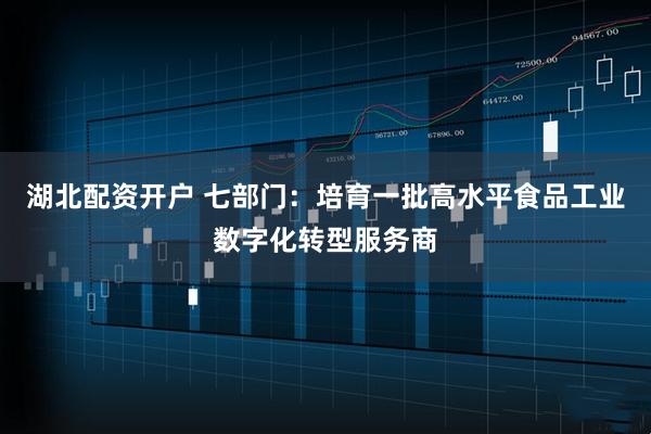 湖北配资开户 七部门：培育一批高水平食品工业数字化转型服务商