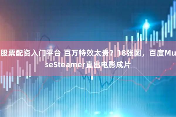 股票配资入门平台 百万特效太贵？18张图，百度MuseSteamer直出电影成片