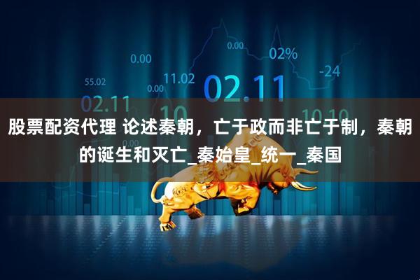 股票配资代理 论述秦朝，亡于政而非亡于制，秦朝的诞生和灭亡_秦始皇_统一_秦国