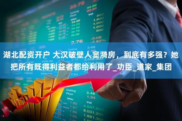 湖北配资开户 大汉破壁人窦漪房，到底有多强？她把所有既得利益者都给利用了_功臣_道家_集团