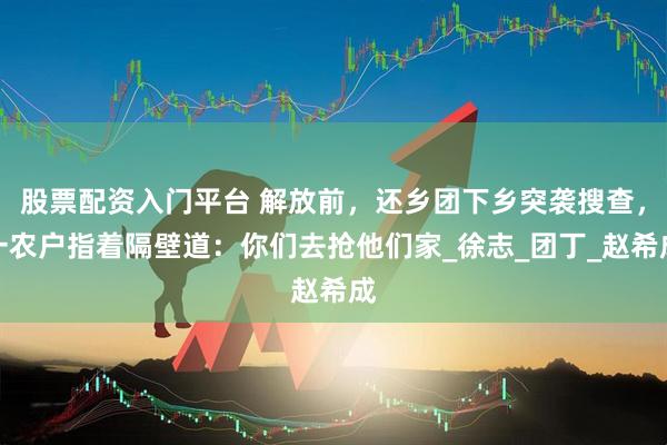 股票配资入门平台 解放前，还乡团下乡突袭搜查，一农户指着隔壁道：你们去抢他们家_徐志_团丁_赵希成