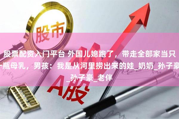 股票配资入门平台 外国儿媳跑了，带走全部家当只留下一瓶母乳，男孩：我是从河里捞出来的娃_奶奶_孙子豪_老伴