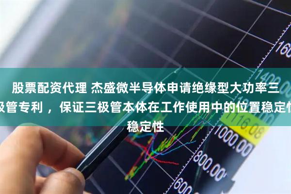 股票配资代理 杰盛微半导体申请绝缘型大功率三极管专利 ，保证三极管本体在工作使用中的位置稳定性