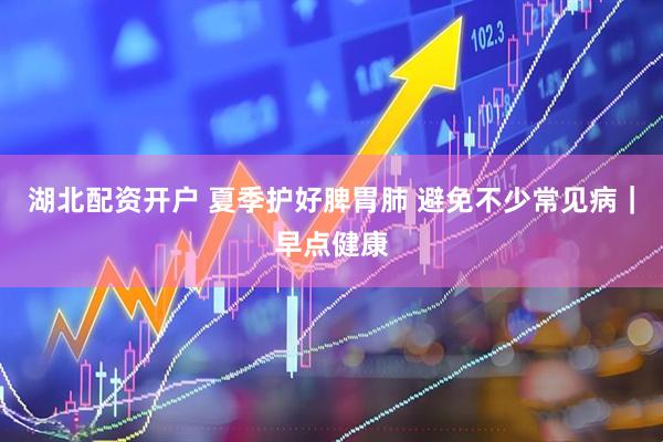 湖北配资开户 夏季护好脾胃肺 避免不少常见病｜早点健康