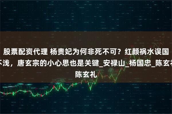股票配资代理 杨贵妃为何非死不可？红颜祸水误国不浅，唐玄宗的小心思也是关键_安禄山_杨国忠_陈玄礼