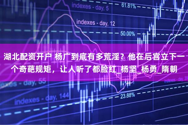 湖北配资开户 杨广到底有多荒淫？他在后宫立下一个奇葩规矩，让人听了都脸红_杨坚_杨勇_隋朝