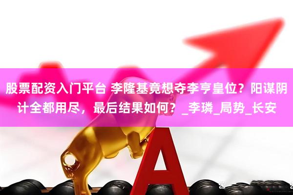 股票配资入门平台 李隆基竟想夺李亨皇位？阳谋阴计全都用尽，最后结果如何？_李璘_局势_长安