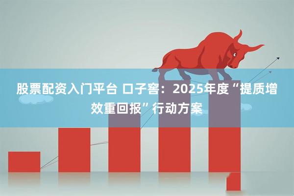 股票配资入门平台 口子窖：2025年度“提质增效重回报”行动方案