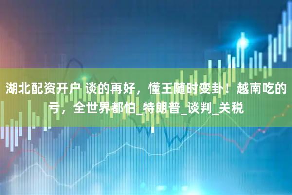 湖北配资开户 谈的再好，懂王随时变卦！越南吃的亏，全世界都怕_特朗普_谈判_关税