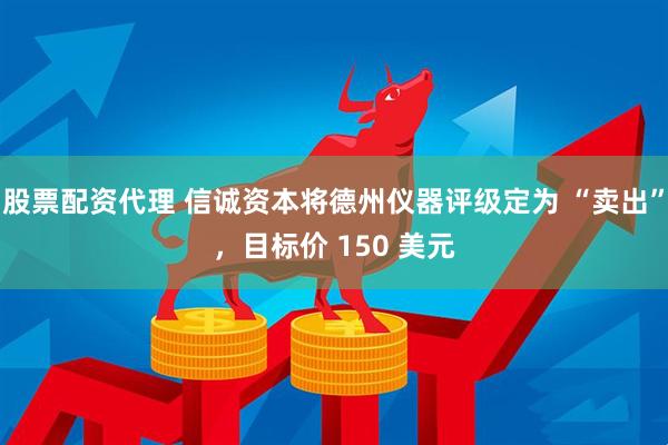 股票配资代理 信诚资本将德州仪器评级定为 “卖出”，目标价 150 美元