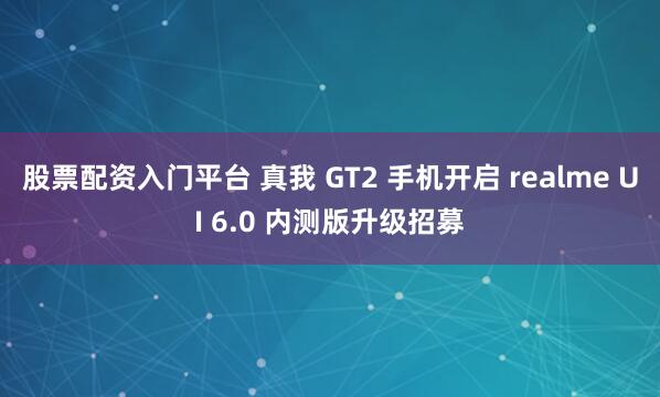 股票配资入门平台 真我 GT2 手机开启 realme UI 6.0 内测版升级招募