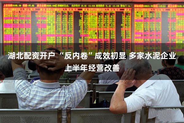 湖北配资开户 “反内卷”成效初显 多家水泥企业上半年经营改善