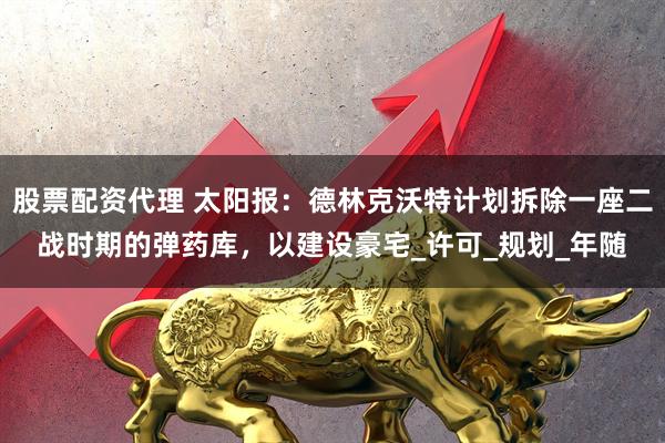 股票配资代理 太阳报：德林克沃特计划拆除一座二战时期的弹药库，以建设豪宅_许可_规划_年随