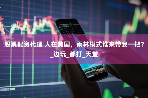 股票配资代理 人在美国，雨林模式谁来带我一把？_边玩_都打_天堂
