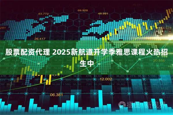 股票配资代理 2025新航道开学季雅思课程火热招生中