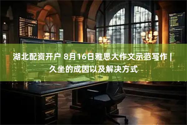 湖北配资开户 8月16日雅思大作文示范写作 | 久坐的成因以及解决方式