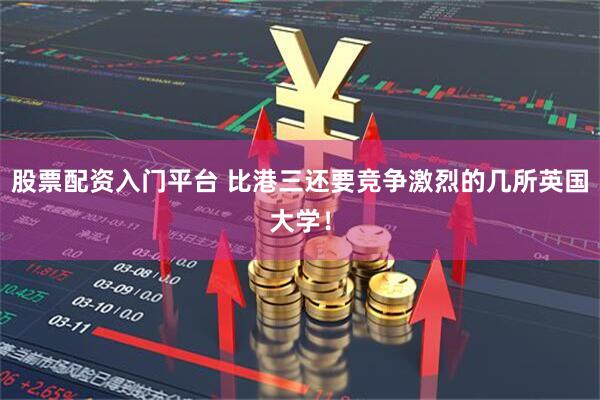 股票配资入门平台 比港三还要竞争激烈的几所英国大学！