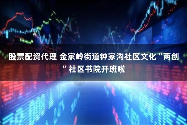 股票配资代理 金家岭街道钟家沟社区文化“两创”社区书院开班啦