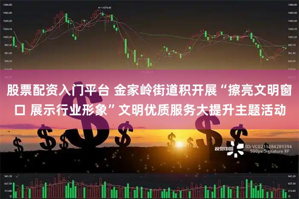 股票配资入门平台 金家岭街道积开展“擦亮文明窗口 展示行业形象”文明优质服务大提升主题活动