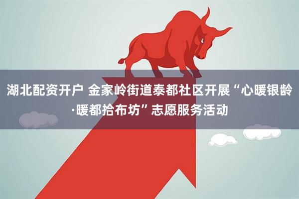 湖北配资开户 金家岭街道泰都社区开展“心暖银龄·暖都拾布坊”志愿服务活动