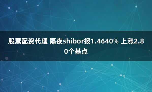 股票配资代理 隔夜shibor报1.4640% 上涨2.80个基点