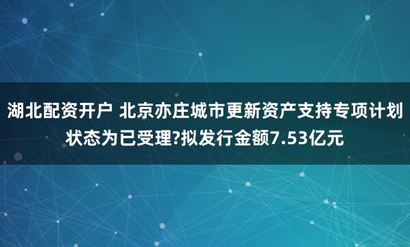 湖北配资开户 北京亦庄城市更新资产支持专项计划状态为已受理?拟发行金额7.53亿元