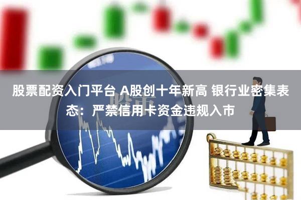 股票配资入门平台 A股创十年新高 银行业密集表态：严禁信用卡资金违规入市