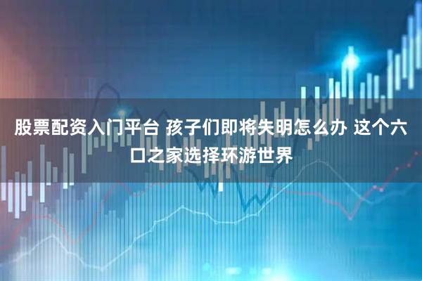 股票配资入门平台 孩子们即将失明怎么办 这个六口之家选择环游世界