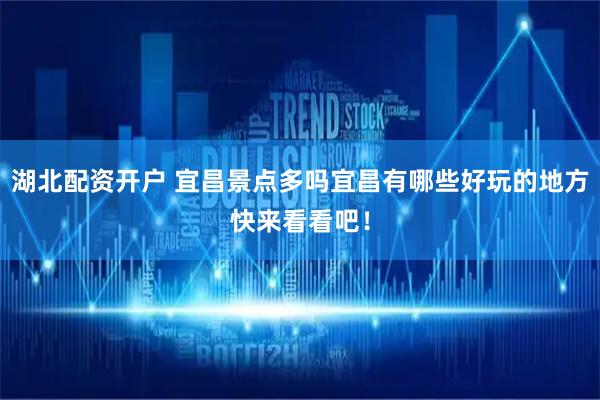 湖北配资开户 宜昌景点多吗宜昌有哪些好玩的地方快来看看吧！