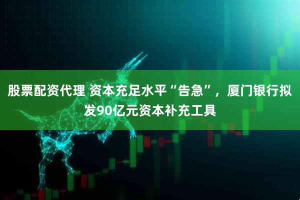 股票配资代理 资本充足水平“告急”，厦门银行拟发90亿元资本补充工具