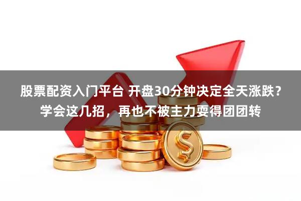 股票配资入门平台 开盘30分钟决定全天涨跌？学会这几招，再也不被主力耍得团团转